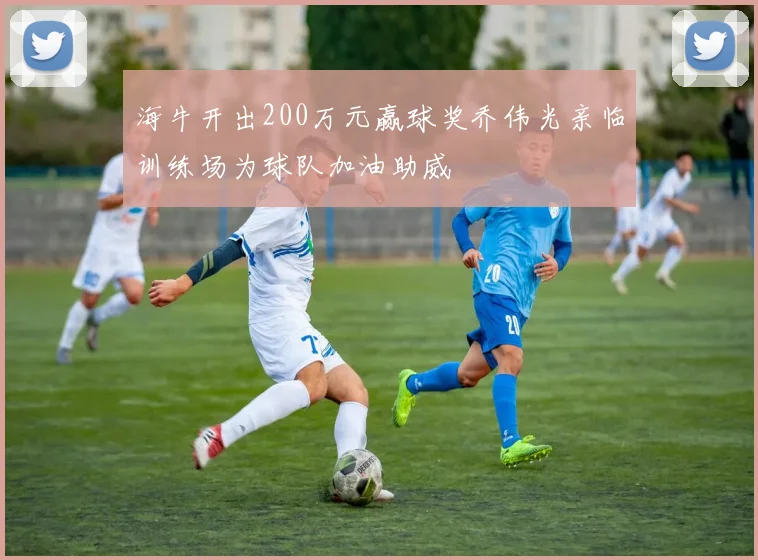 海牛开出200万元赢球奖乔伟光亲临训练场为球队加油助威
